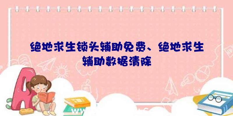 绝地求生锁头辅助免费、绝地求生辅助数据清除