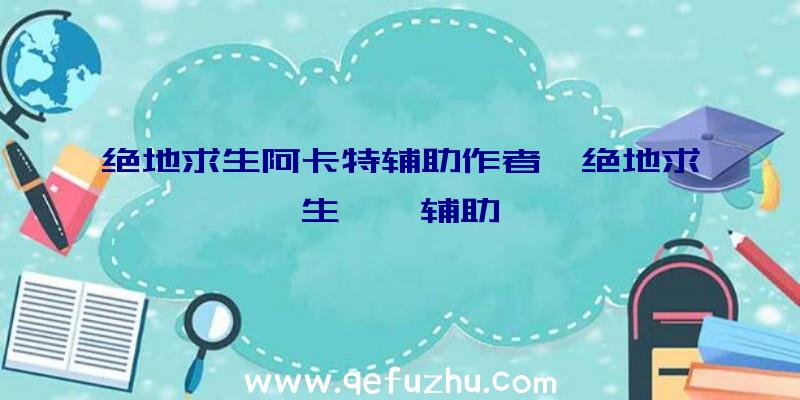 绝地求生阿卡特辅助作者、绝地求生迪迦辅助