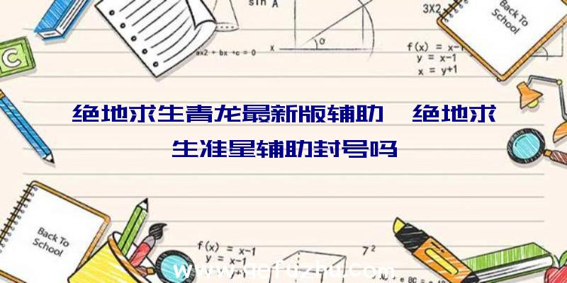 绝地求生青龙最新版辅助、绝地求生准星辅助封号吗