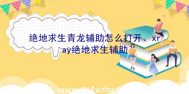 绝地求生青龙辅助怎么打开、xray绝地求生辅助