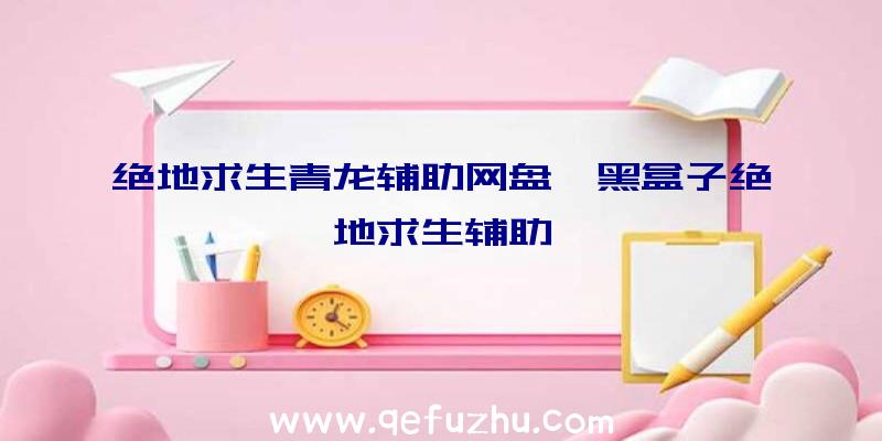 绝地求生青龙辅助网盘、黑盒子绝地求生辅助