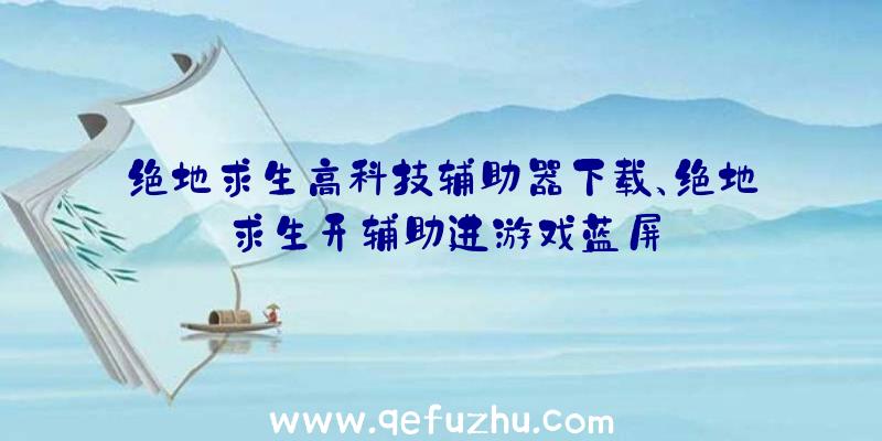 绝地求生高科技辅助器下载、绝地求生开辅助进游戏蓝屏