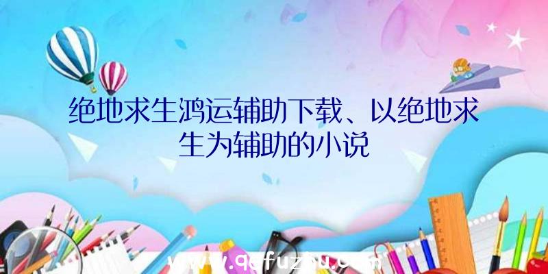 绝地求生鸿运辅助下载、以绝地求生为辅助的小说