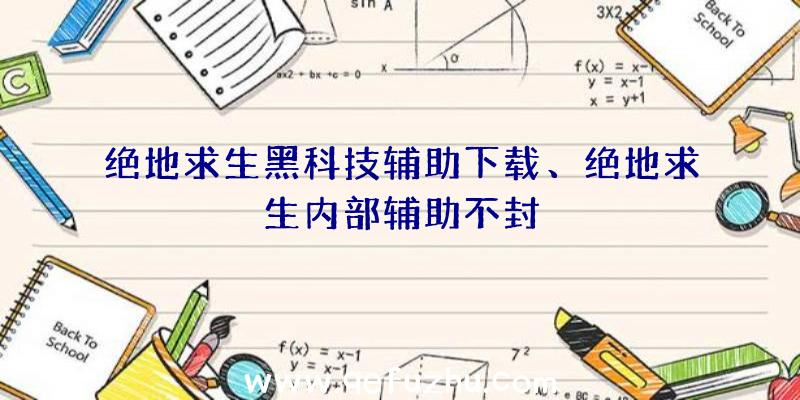 绝地求生黑科技辅助下载、绝地求生内部辅助不封