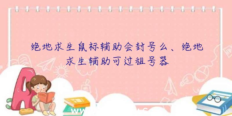 绝地求生鼠标辅助会封号么、绝地求生辅助可过租号器