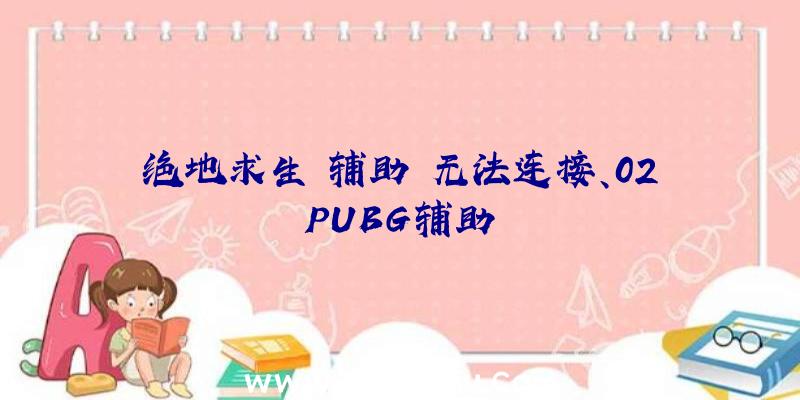 绝地求生+辅助+无法连接、02PUBG辅助