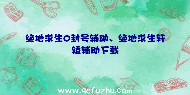 绝地求生0封号辅助、绝地求生轩辕辅助下载