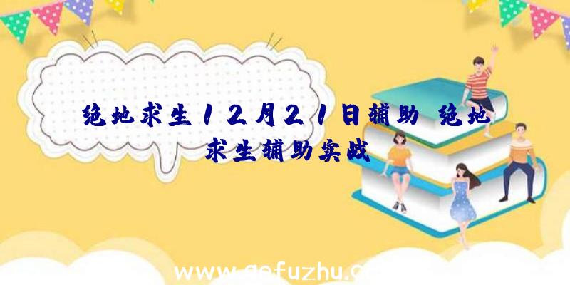 绝地求生12月21日辅助、绝地求生辅助实战