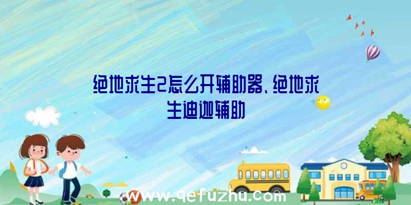 绝地求生2怎么开辅助器、绝地求生迪迦辅助