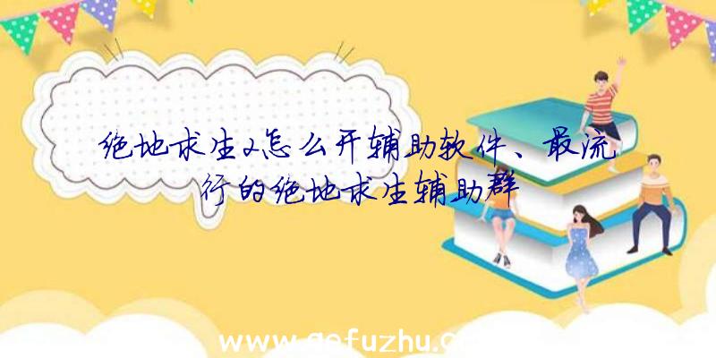 绝地求生2怎么开辅助软件、最流行的绝地求生辅助群