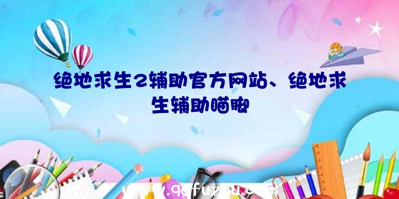 绝地求生2辅助官方网站、绝地求生辅助瞄脚