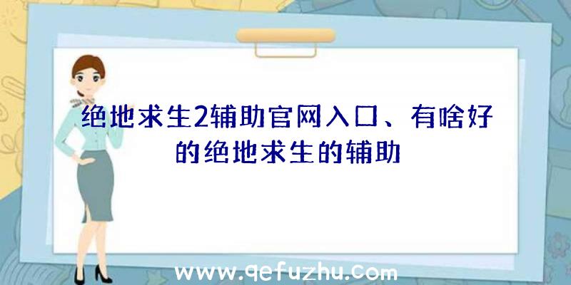 绝地求生2辅助官网入口、有啥好的绝地求生的辅助