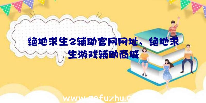 绝地求生2辅助官网网址、绝地求生游戏辅助商城