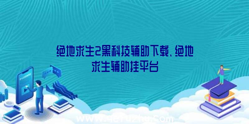 绝地求生2黑科技辅助下载、绝地求生辅助挂平台