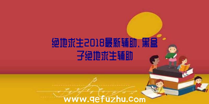 绝地求生2018最新辅助、黑盒子绝地求生辅助