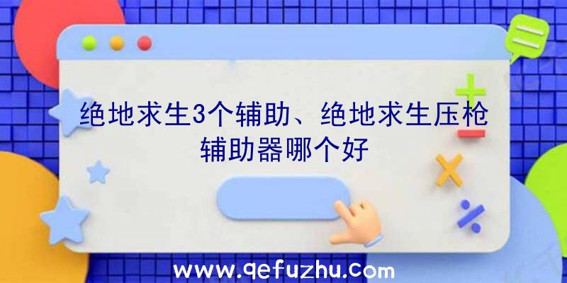 绝地求生3个辅助、绝地求生压枪辅助器哪个好