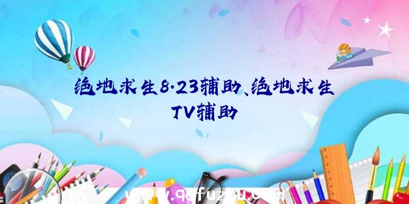 绝地求生8.23辅助、绝地求生TV辅助