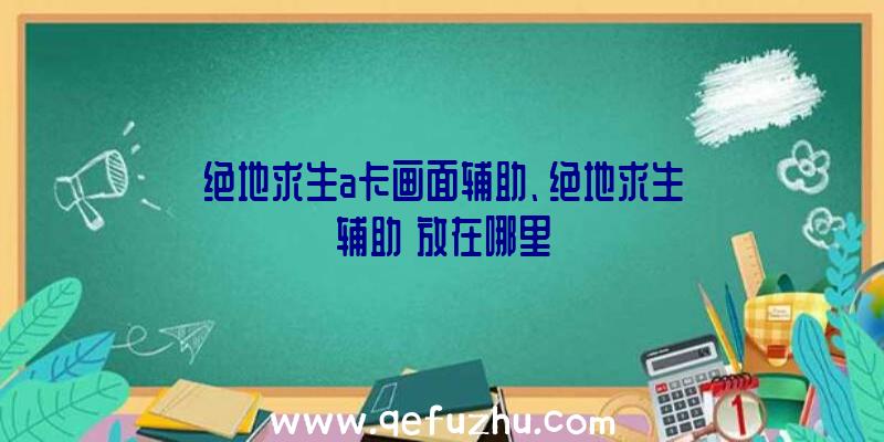 绝地求生a卡画面辅助、绝地求生辅助