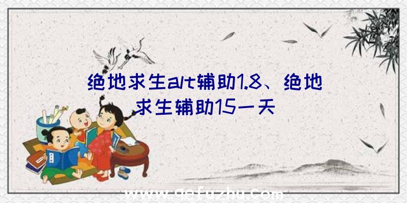 绝地求生alt辅助1.8、绝地求生辅助15一天