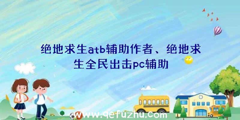 绝地求生atb辅助作者、绝地求生全民出击pc辅助