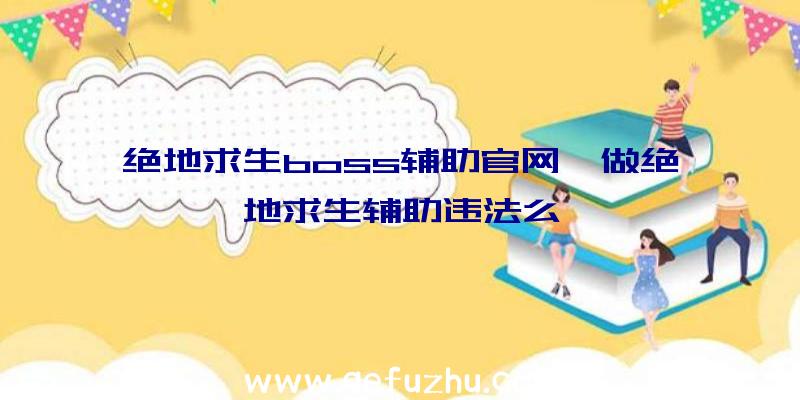 绝地求生boss辅助官网、做绝地求生辅助违法么