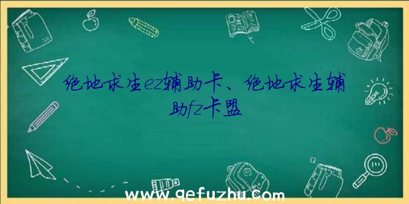 绝地求生ez辅助卡、绝地求生辅助fz卡盟