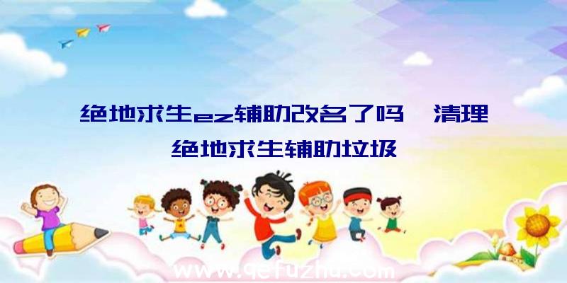 绝地求生ez辅助改名了吗、清理绝地求生辅助垃圾