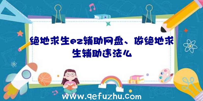 绝地求生ez辅助网盘、做绝地求生辅助违法么