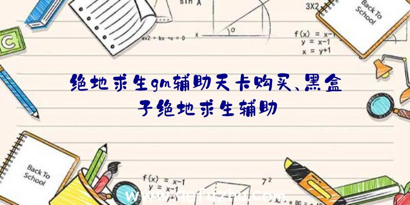 绝地求生gm辅助天卡购买、黑盒子绝地求生辅助