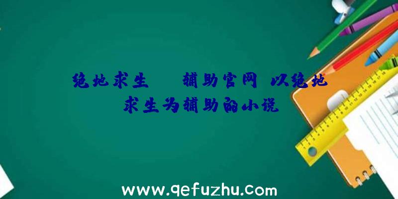 绝地求生gsk辅助官网、以绝地求生为辅助的小说