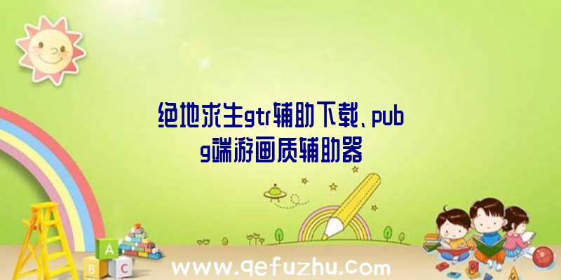 绝地求生gtr辅助下载、pubg端游画质辅助器