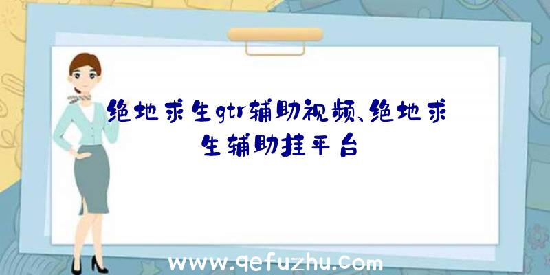 绝地求生gtr辅助视频、绝地求生辅助挂平台