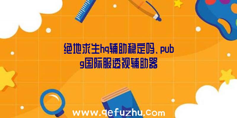 绝地求生hq辅助稳定吗、pubg国际服透视辅助器