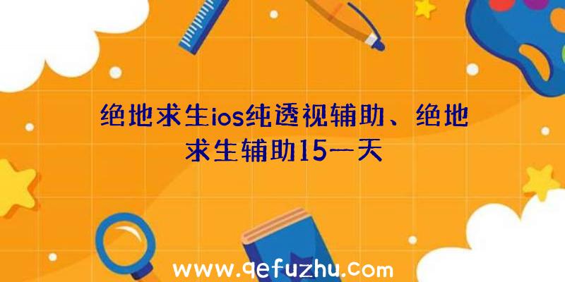 绝地求生ios纯透视辅助、绝地求生辅助15一天