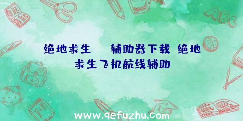 绝地求生ios辅助器下载、绝地求生飞机航线辅助