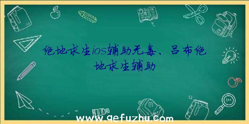 绝地求生ios辅助无毒、吕布绝地求生辅助