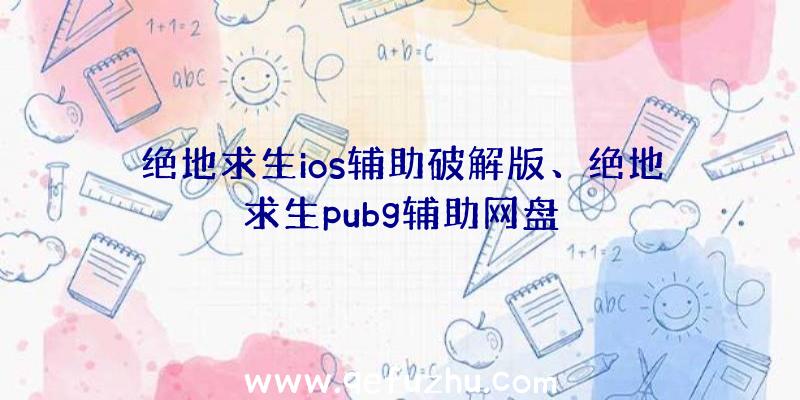 绝地求生ios辅助破解版、绝地求生pubg辅助网盘