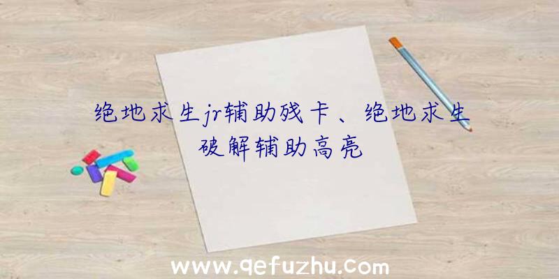 绝地求生jr辅助残卡、绝地求生破解辅助高亮