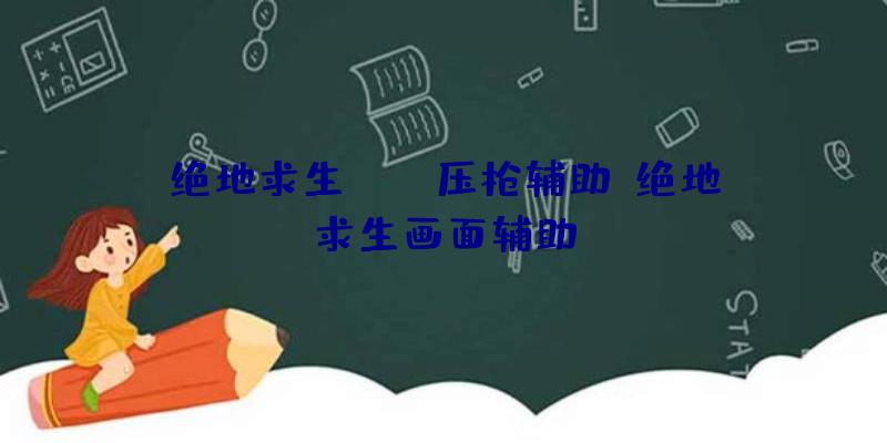 绝地求生lite压枪辅助、绝地求生画面辅助