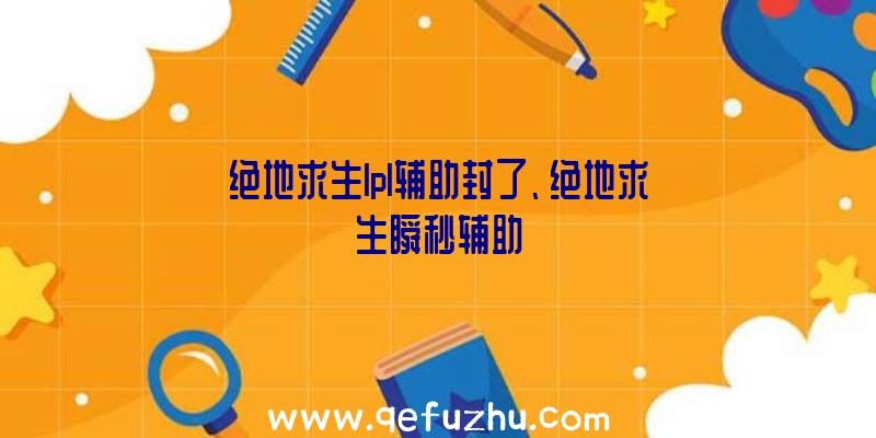 绝地求生lpl辅助封了、绝地求生瞬秒辅助