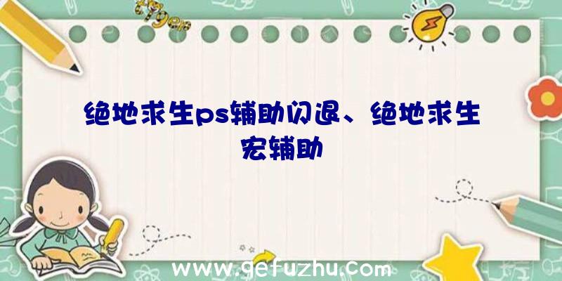 绝地求生ps辅助闪退、绝地求生宏辅助