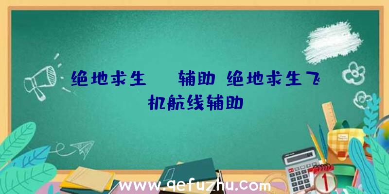 绝地求生pve辅助、绝地求生飞机航线辅助