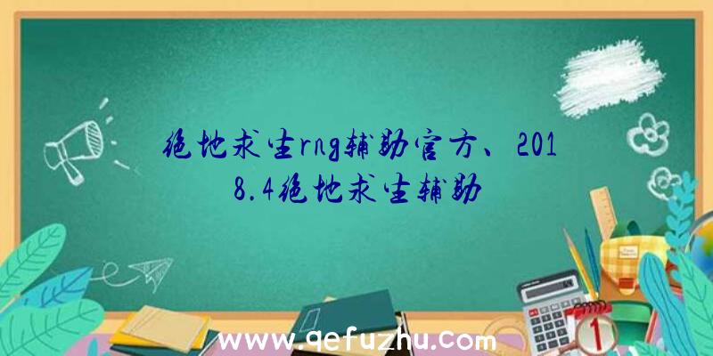 绝地求生rng辅助官方、2018.4绝地求生辅助