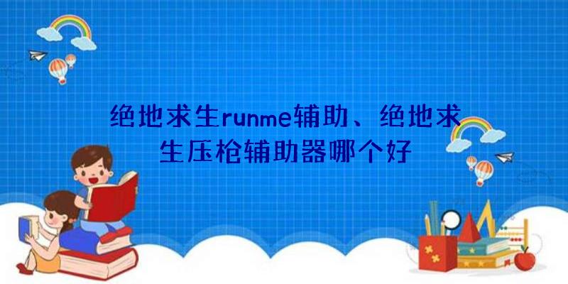 绝地求生runme辅助、绝地求生压枪辅助器哪个好