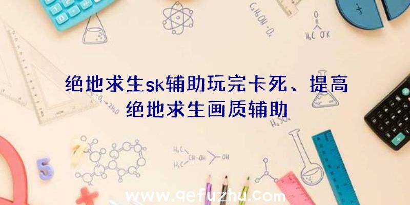 绝地求生sk辅助玩完卡死、提高绝地求生画质辅助