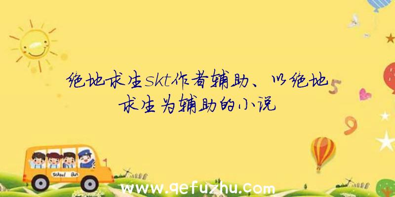 绝地求生skt作者辅助、以绝地求生为辅助的小说