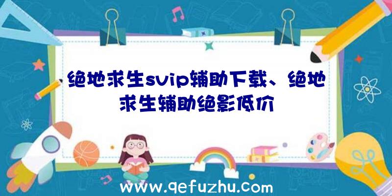 绝地求生svip辅助下载、绝地求生辅助绝影低价