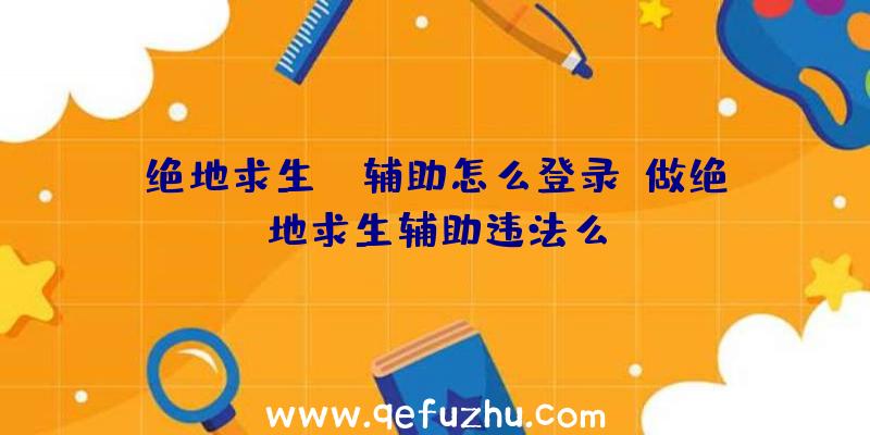 绝地求生we辅助怎么登录、做绝地求生辅助违法么