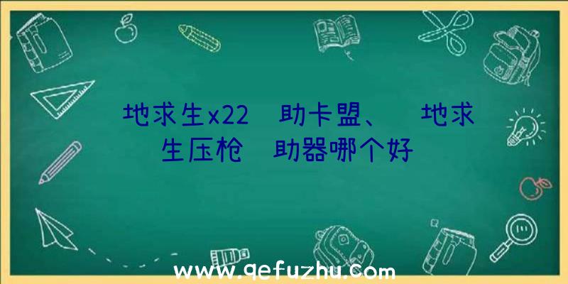 绝地求生x22辅助卡盟、绝地求生压枪辅助器哪个好