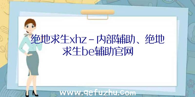 绝地求生xhz-内部辅助、绝地求生be辅助官网